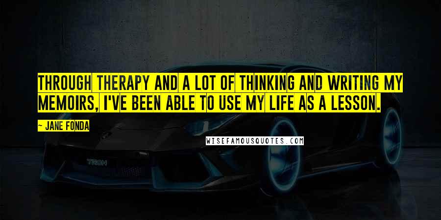 Jane Fonda Quotes: Through therapy and a lot of thinking and writing my memoirs, I've been able to use my life as a lesson.