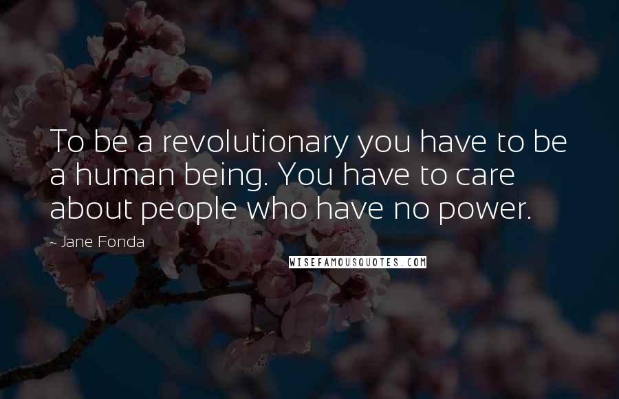 Jane Fonda Quotes: To be a revolutionary you have to be a human being. You have to care about people who have no power.