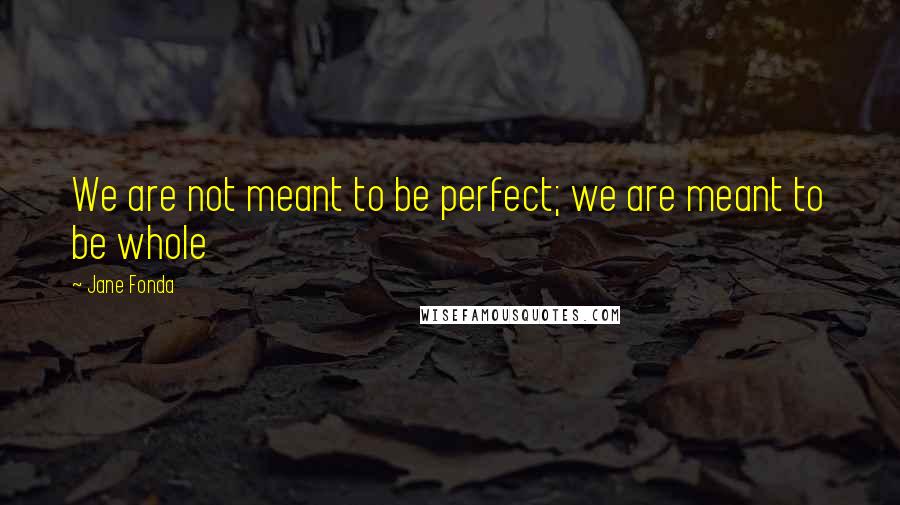 Jane Fonda Quotes: We are not meant to be perfect; we are meant to be whole