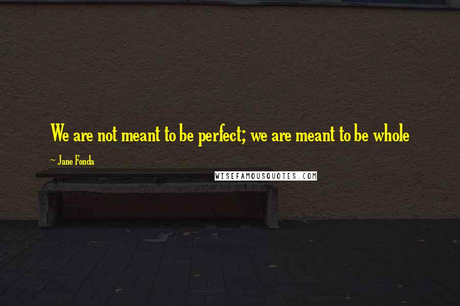 Jane Fonda Quotes: We are not meant to be perfect; we are meant to be whole