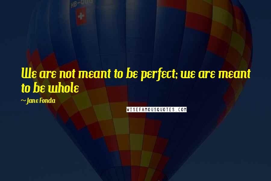 Jane Fonda Quotes: We are not meant to be perfect; we are meant to be whole