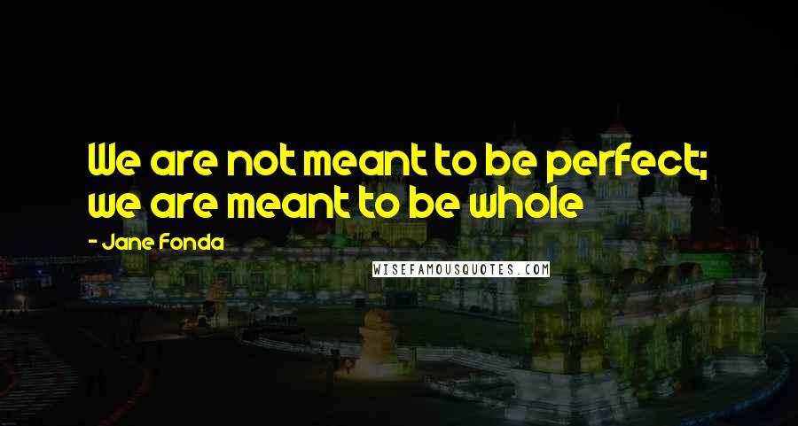 Jane Fonda Quotes: We are not meant to be perfect; we are meant to be whole