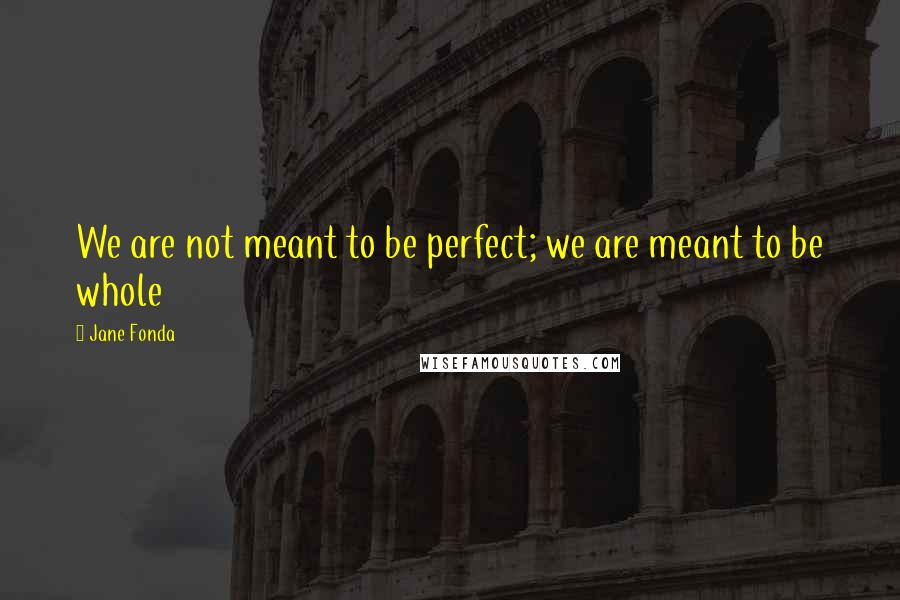 Jane Fonda Quotes: We are not meant to be perfect; we are meant to be whole