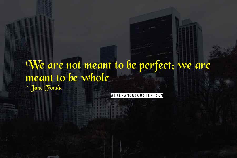 Jane Fonda Quotes: We are not meant to be perfect; we are meant to be whole