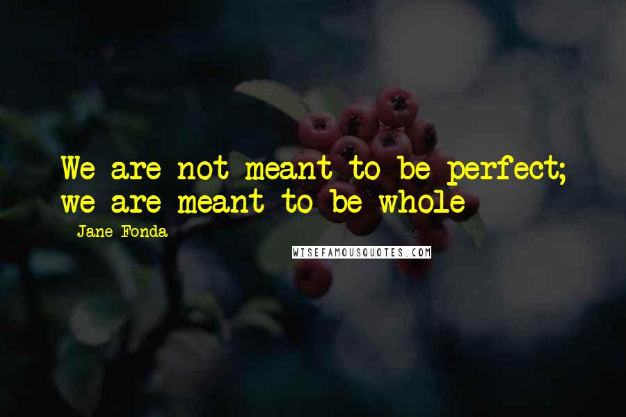 Jane Fonda Quotes: We are not meant to be perfect; we are meant to be whole