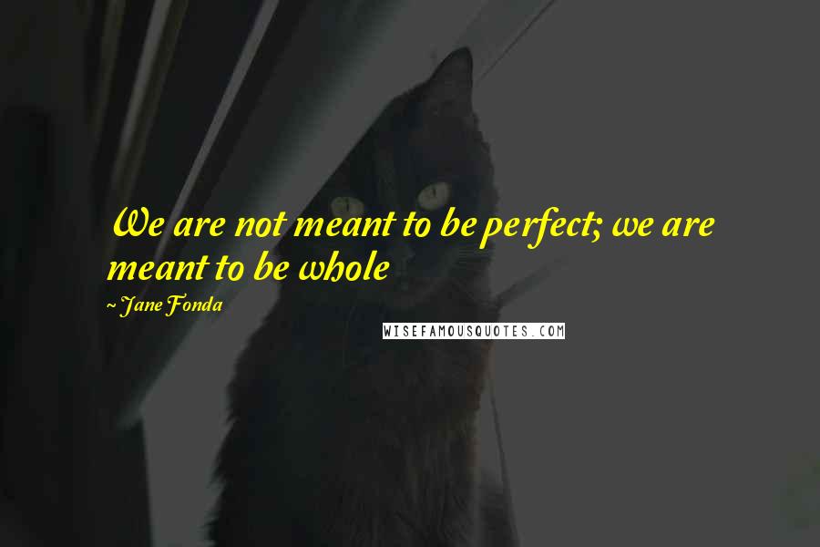 Jane Fonda Quotes: We are not meant to be perfect; we are meant to be whole