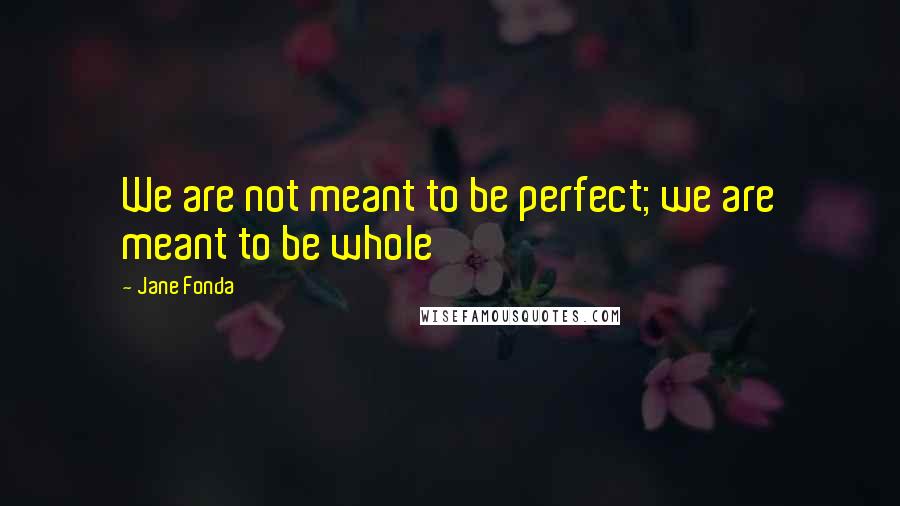 Jane Fonda Quotes: We are not meant to be perfect; we are meant to be whole