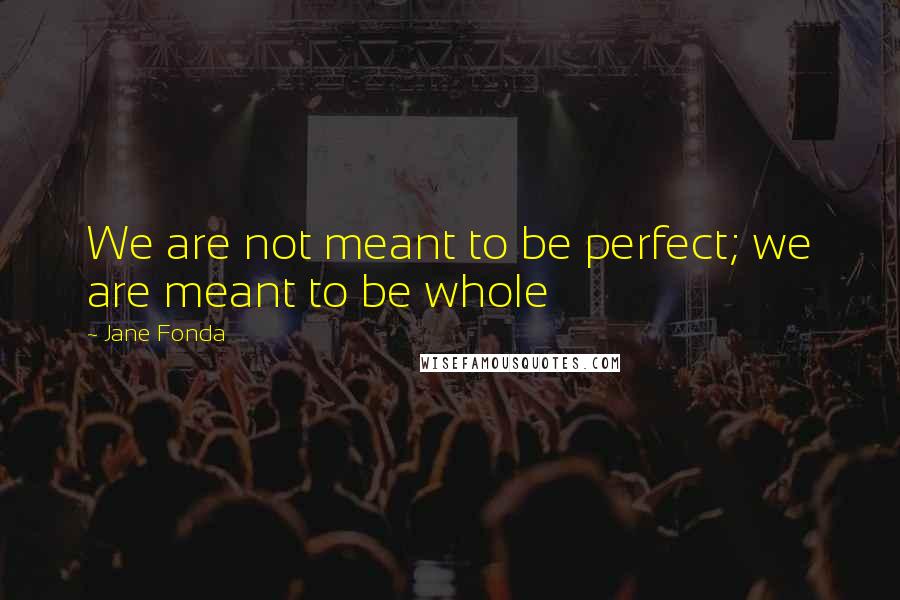 Jane Fonda Quotes: We are not meant to be perfect; we are meant to be whole