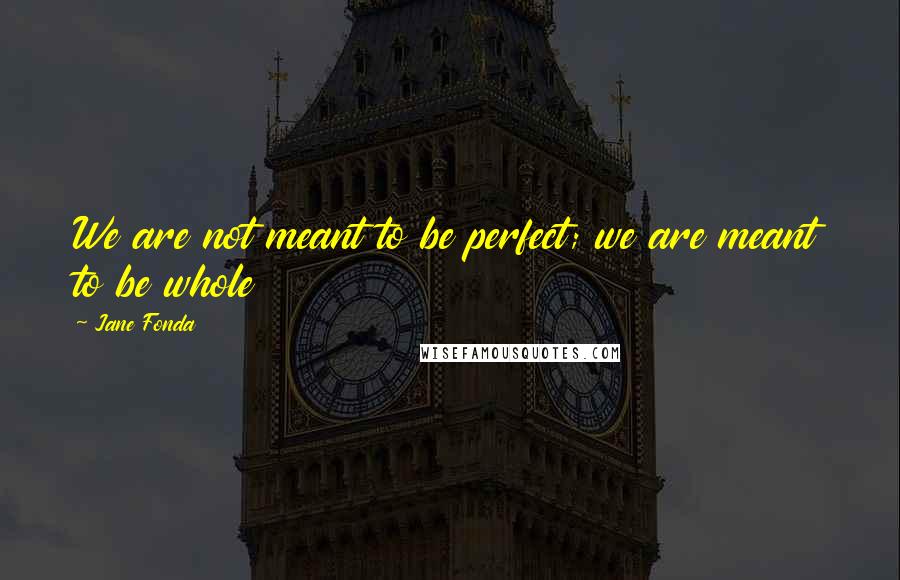 Jane Fonda Quotes: We are not meant to be perfect; we are meant to be whole