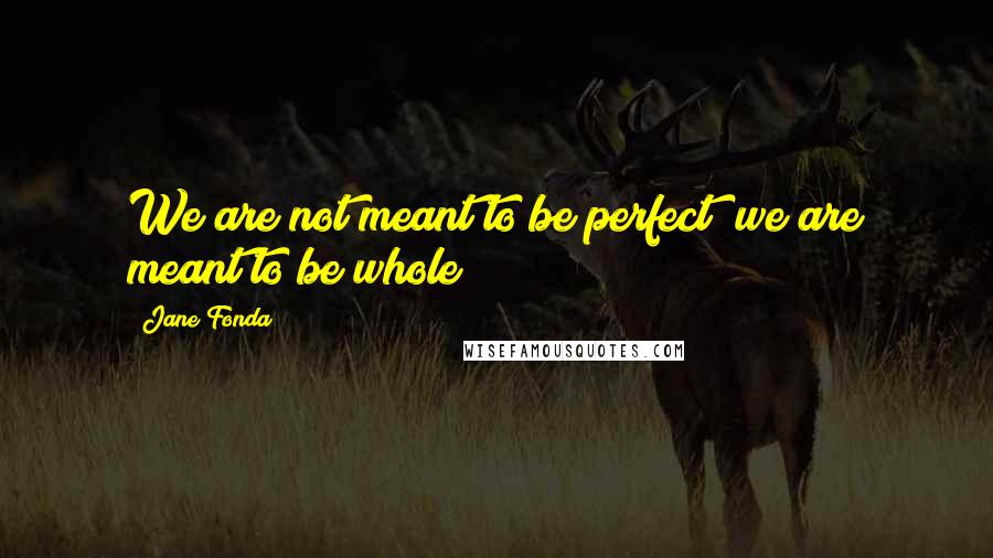 Jane Fonda Quotes: We are not meant to be perfect; we are meant to be whole