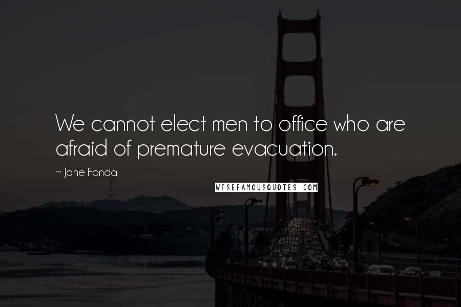 Jane Fonda Quotes: We cannot elect men to office who are afraid of premature evacuation.