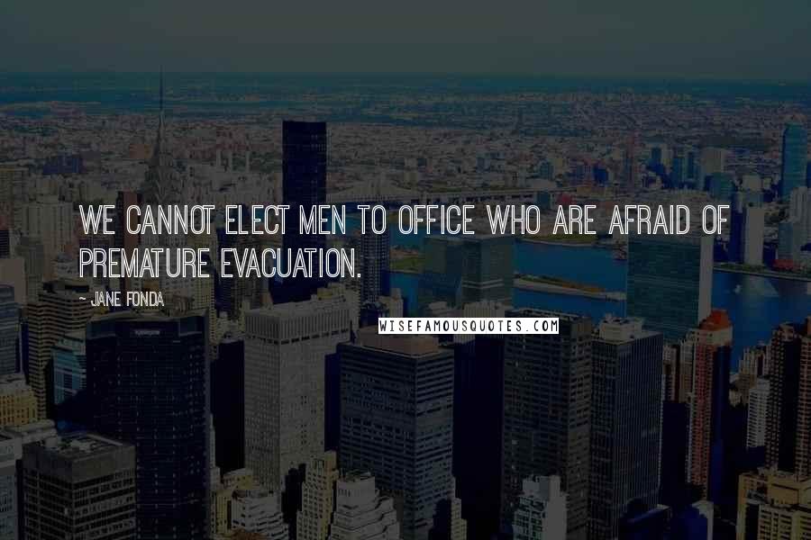Jane Fonda Quotes: We cannot elect men to office who are afraid of premature evacuation.
