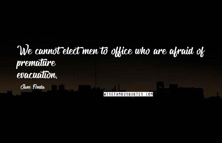 Jane Fonda Quotes: We cannot elect men to office who are afraid of premature evacuation.
