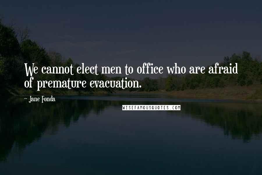 Jane Fonda Quotes: We cannot elect men to office who are afraid of premature evacuation.