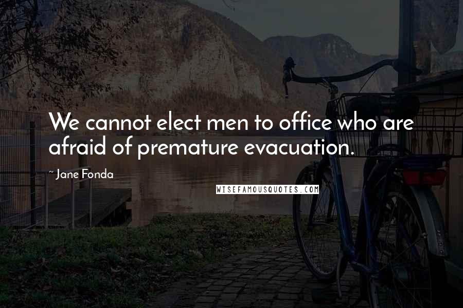 Jane Fonda Quotes: We cannot elect men to office who are afraid of premature evacuation.
