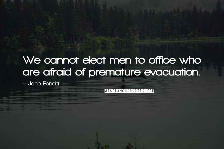 Jane Fonda Quotes: We cannot elect men to office who are afraid of premature evacuation.