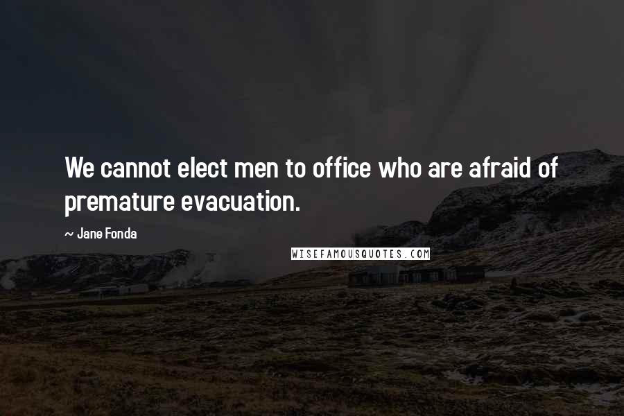 Jane Fonda Quotes: We cannot elect men to office who are afraid of premature evacuation.