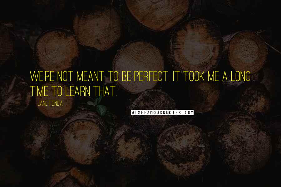 Jane Fonda Quotes: We're not meant to be perfect. It took me a long time to learn that.