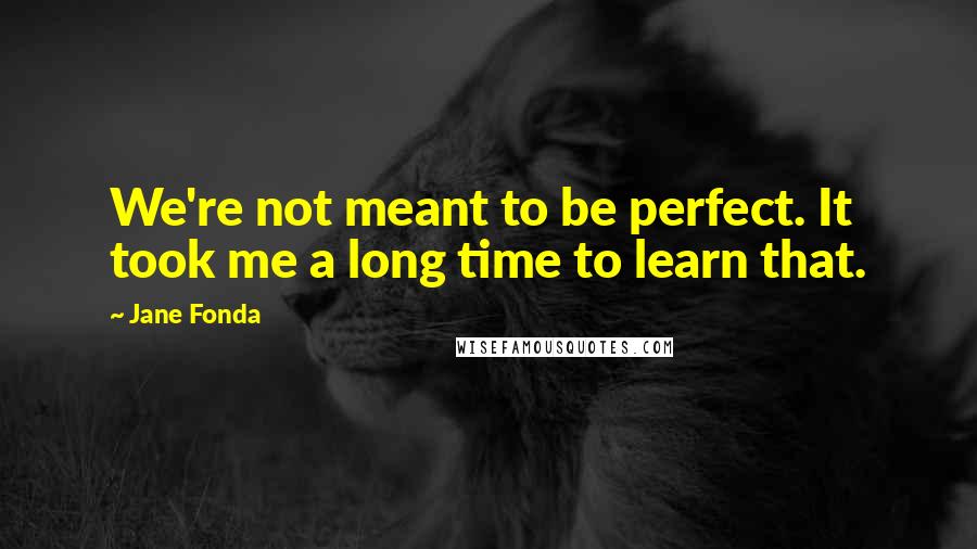 Jane Fonda Quotes: We're not meant to be perfect. It took me a long time to learn that.