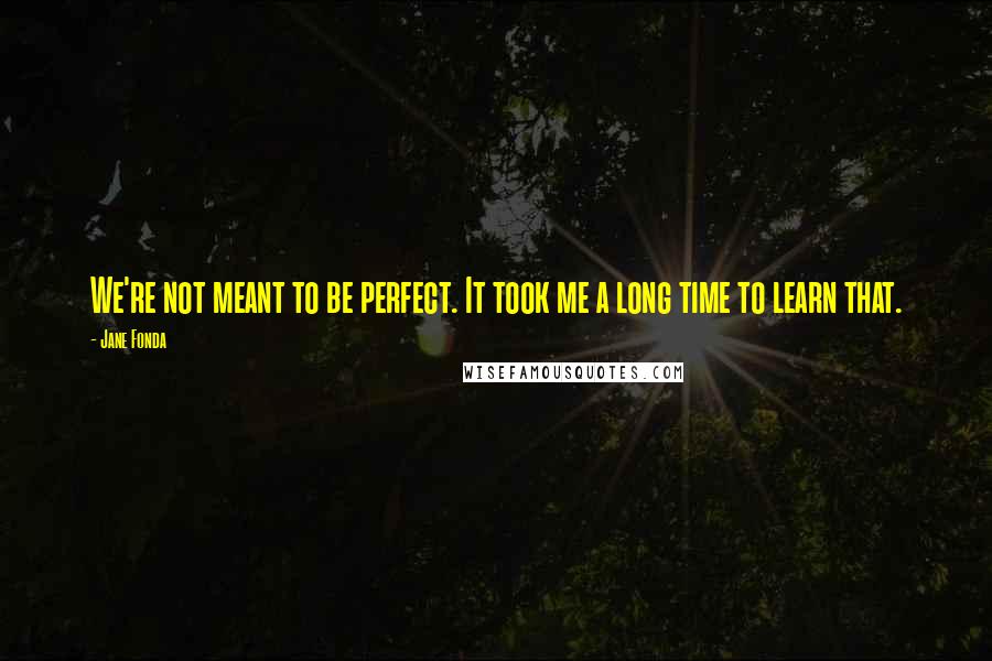 Jane Fonda Quotes: We're not meant to be perfect. It took me a long time to learn that.