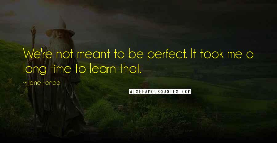 Jane Fonda Quotes: We're not meant to be perfect. It took me a long time to learn that.