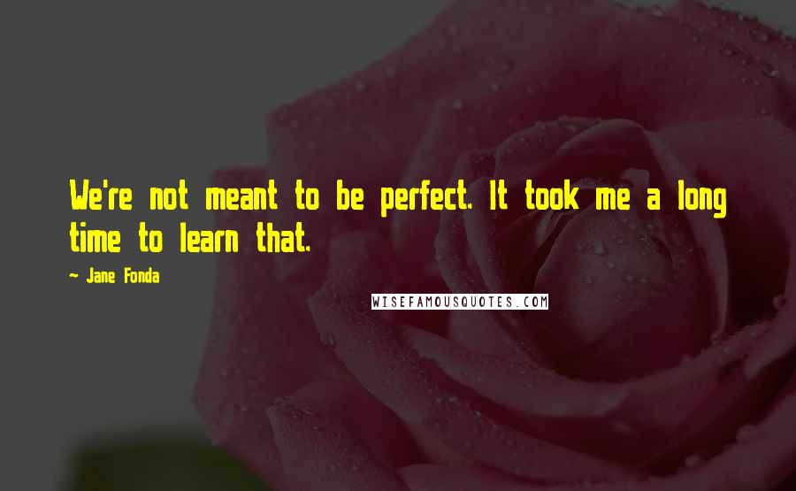 Jane Fonda Quotes: We're not meant to be perfect. It took me a long time to learn that.