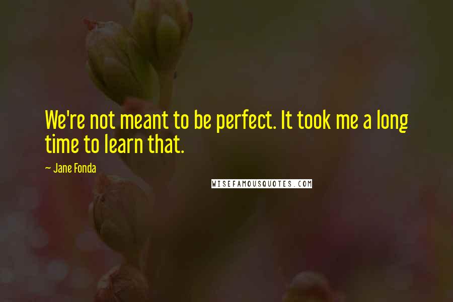 Jane Fonda Quotes: We're not meant to be perfect. It took me a long time to learn that.