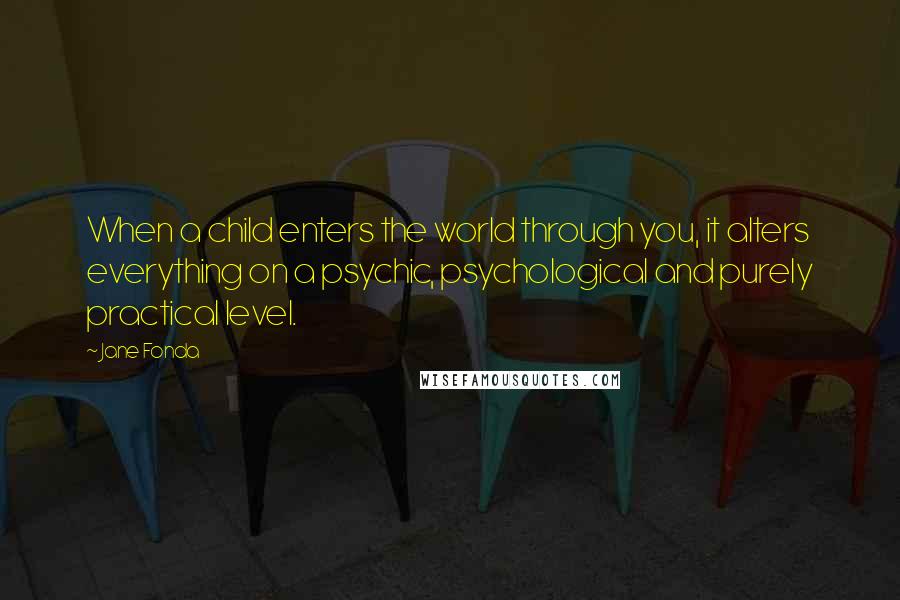 Jane Fonda Quotes: When a child enters the world through you, it alters everything on a psychic, psychological and purely practical level.