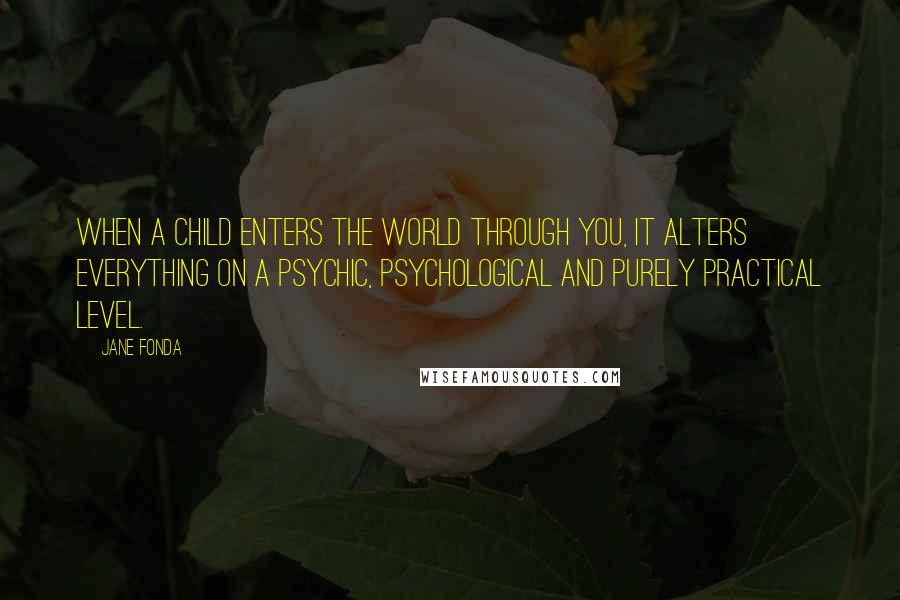 Jane Fonda Quotes: When a child enters the world through you, it alters everything on a psychic, psychological and purely practical level.