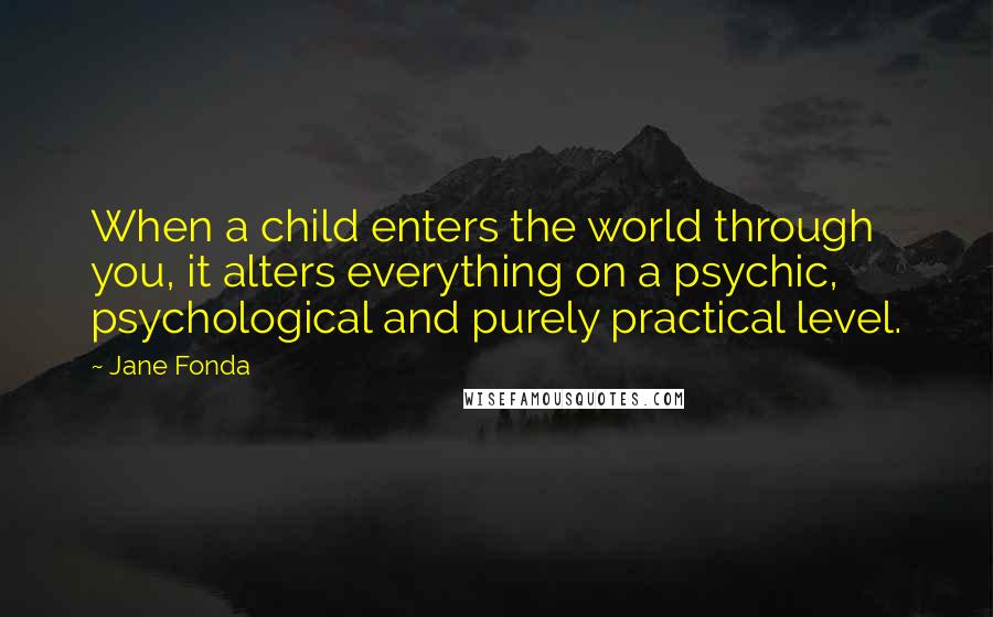 Jane Fonda Quotes: When a child enters the world through you, it alters everything on a psychic, psychological and purely practical level.