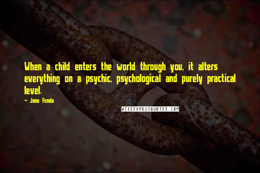 Jane Fonda Quotes: When a child enters the world through you, it alters everything on a psychic, psychological and purely practical level.