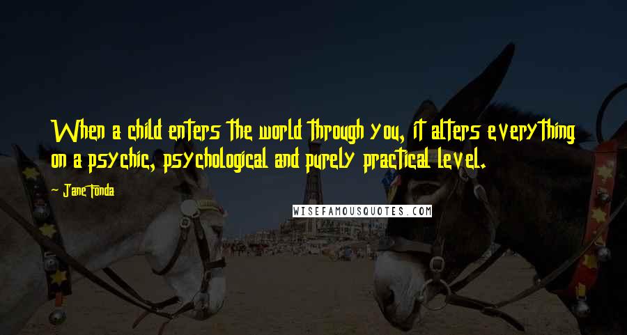 Jane Fonda Quotes: When a child enters the world through you, it alters everything on a psychic, psychological and purely practical level.