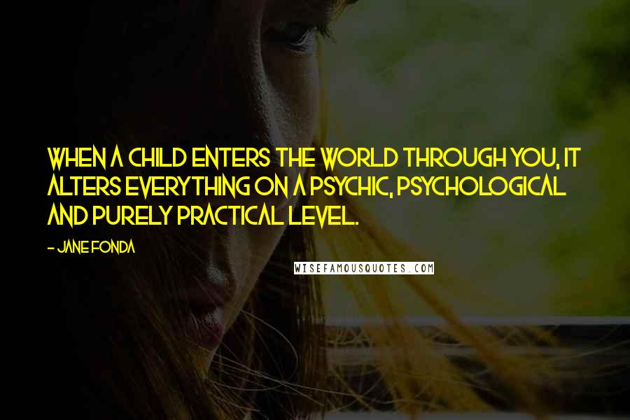 Jane Fonda Quotes: When a child enters the world through you, it alters everything on a psychic, psychological and purely practical level.