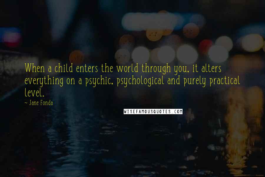 Jane Fonda Quotes: When a child enters the world through you, it alters everything on a psychic, psychological and purely practical level.