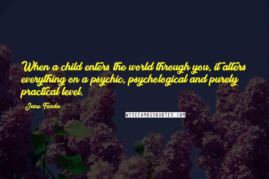 Jane Fonda Quotes: When a child enters the world through you, it alters everything on a psychic, psychological and purely practical level.