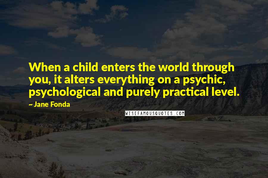 Jane Fonda Quotes: When a child enters the world through you, it alters everything on a psychic, psychological and purely practical level.