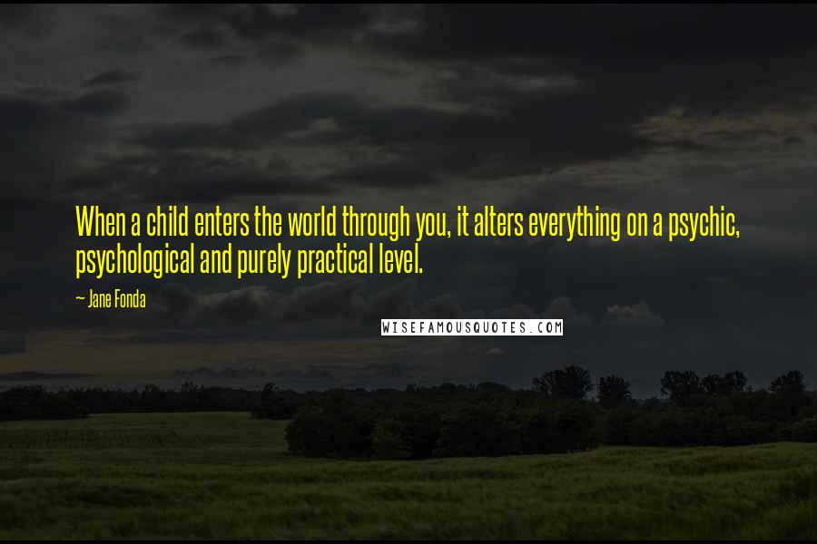 Jane Fonda Quotes: When a child enters the world through you, it alters everything on a psychic, psychological and purely practical level.