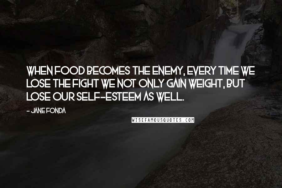 Jane Fonda Quotes: When food becomes the enemy, every time we lose the fight we not only gain weight, but lose our self-esteem as well.