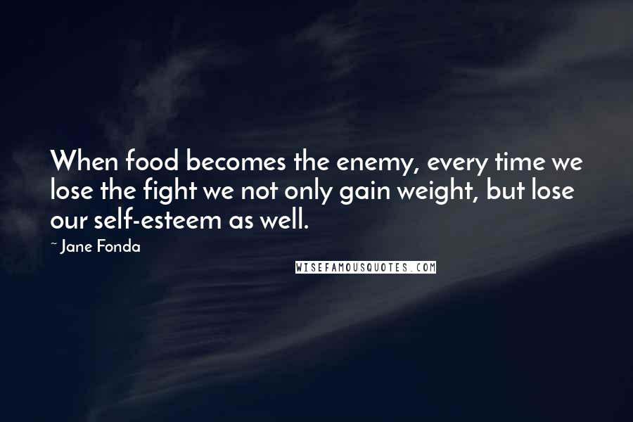 Jane Fonda Quotes: When food becomes the enemy, every time we lose the fight we not only gain weight, but lose our self-esteem as well.