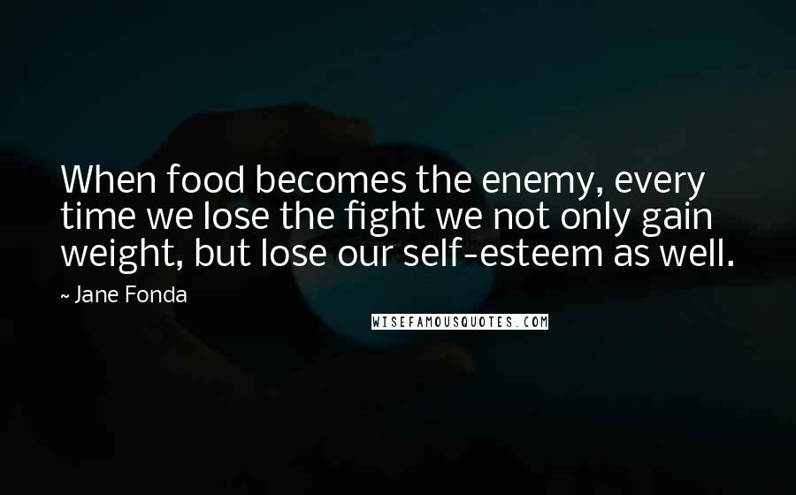 Jane Fonda Quotes: When food becomes the enemy, every time we lose the fight we not only gain weight, but lose our self-esteem as well.