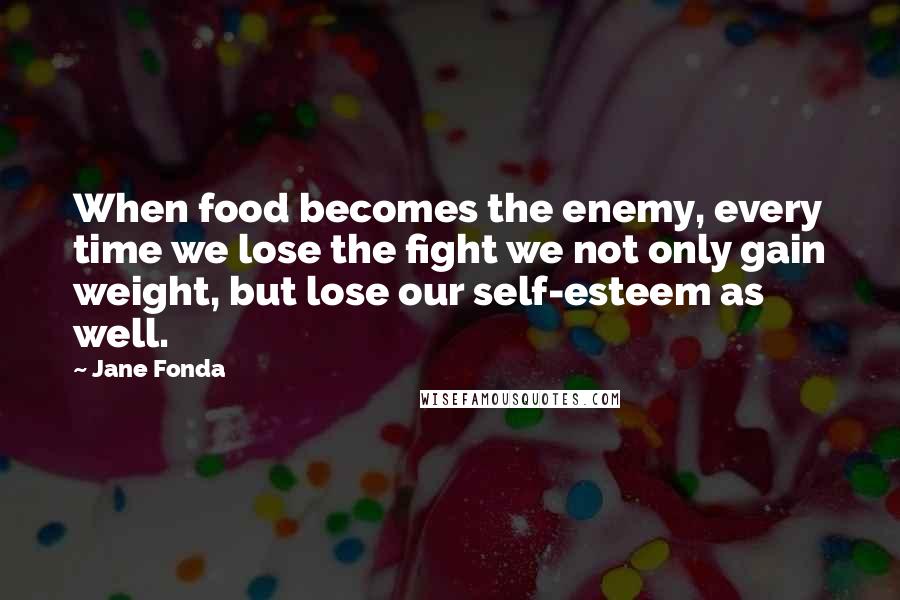 Jane Fonda Quotes: When food becomes the enemy, every time we lose the fight we not only gain weight, but lose our self-esteem as well.