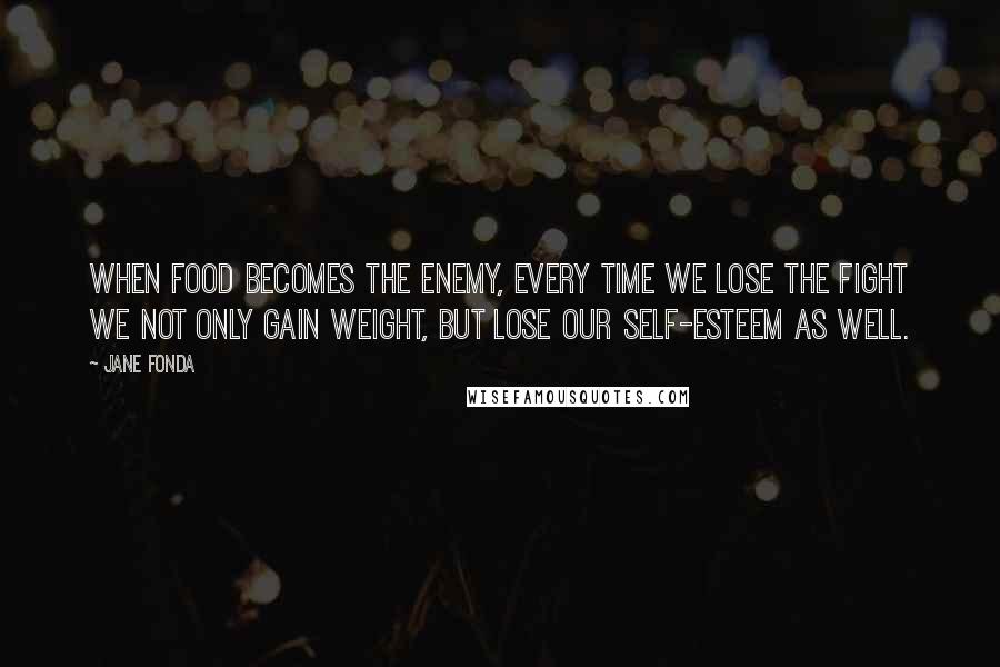 Jane Fonda Quotes: When food becomes the enemy, every time we lose the fight we not only gain weight, but lose our self-esteem as well.