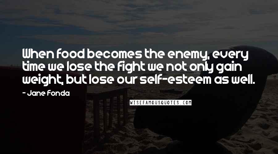 Jane Fonda Quotes: When food becomes the enemy, every time we lose the fight we not only gain weight, but lose our self-esteem as well.