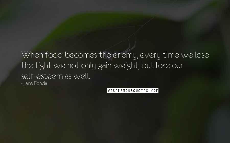 Jane Fonda Quotes: When food becomes the enemy, every time we lose the fight we not only gain weight, but lose our self-esteem as well.