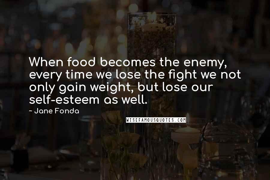 Jane Fonda Quotes: When food becomes the enemy, every time we lose the fight we not only gain weight, but lose our self-esteem as well.