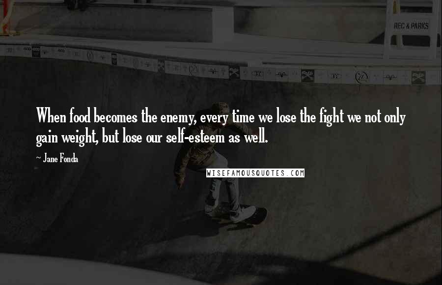 Jane Fonda Quotes: When food becomes the enemy, every time we lose the fight we not only gain weight, but lose our self-esteem as well.