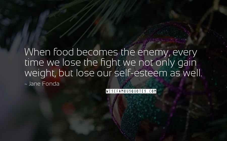 Jane Fonda Quotes: When food becomes the enemy, every time we lose the fight we not only gain weight, but lose our self-esteem as well.