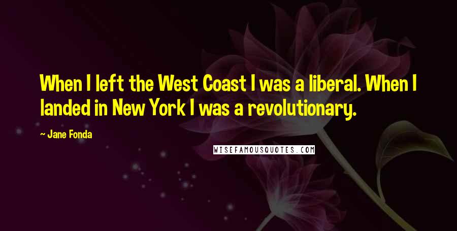 Jane Fonda Quotes: When I left the West Coast I was a liberal. When I landed in New York I was a revolutionary.