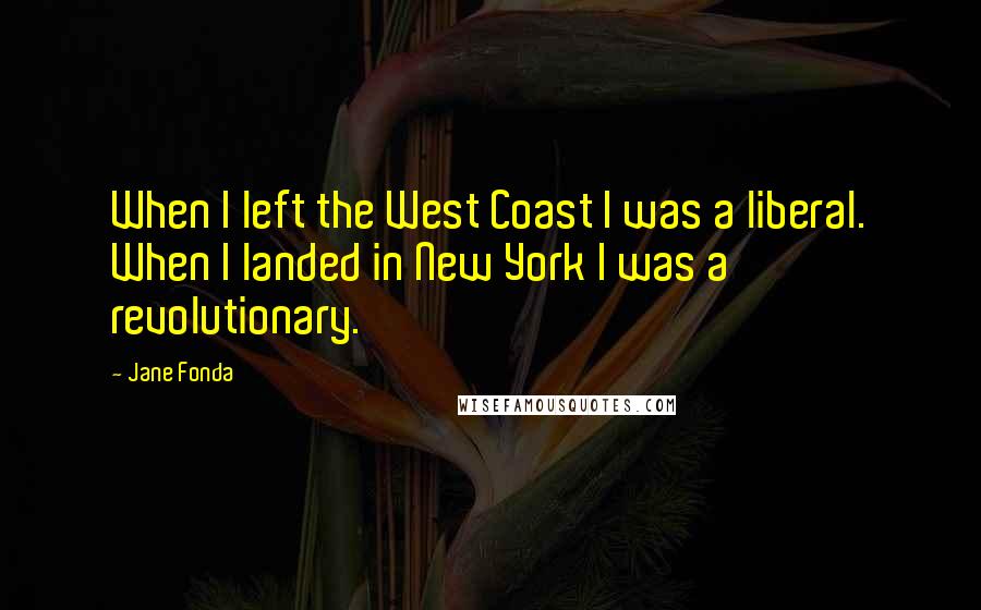 Jane Fonda Quotes: When I left the West Coast I was a liberal. When I landed in New York I was a revolutionary.