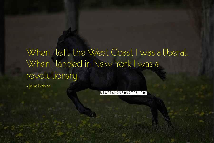 Jane Fonda Quotes: When I left the West Coast I was a liberal. When I landed in New York I was a revolutionary.